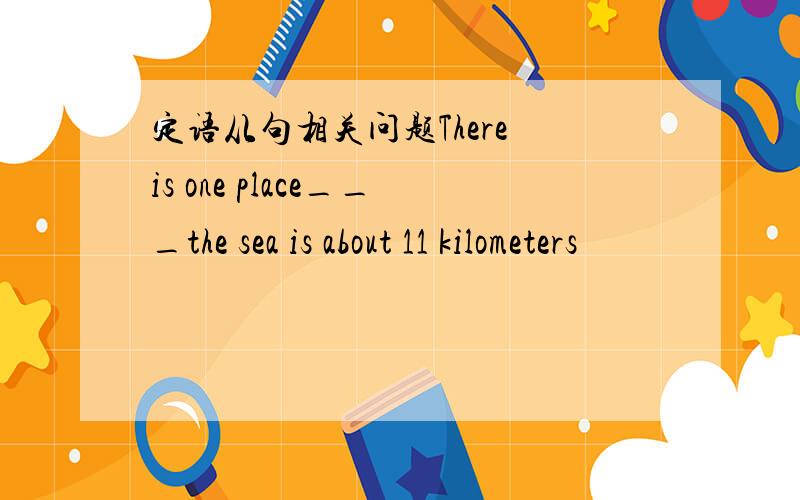 定语从句相关问题There is one place___the sea is about 11 kilometers