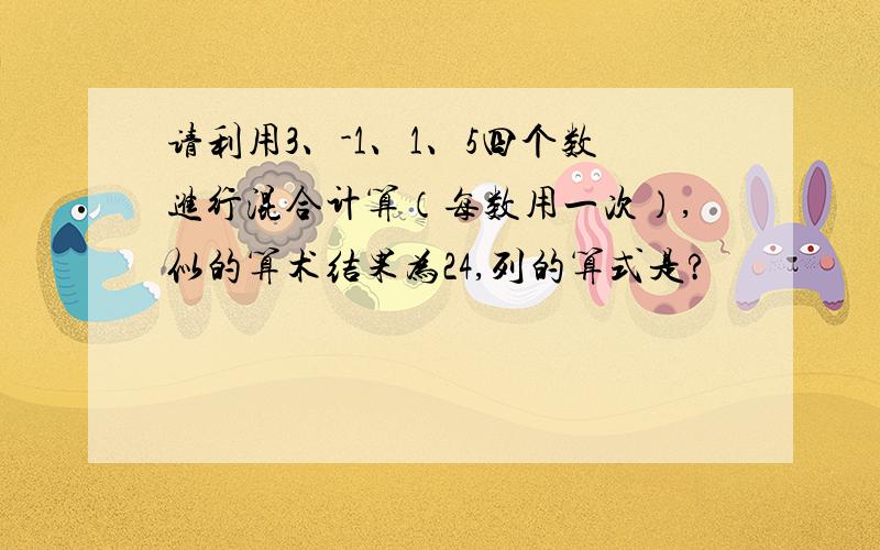 请利用3、-1、1、5四个数进行混合计算（每数用一次）,似的算术结果为24,列的算式是?