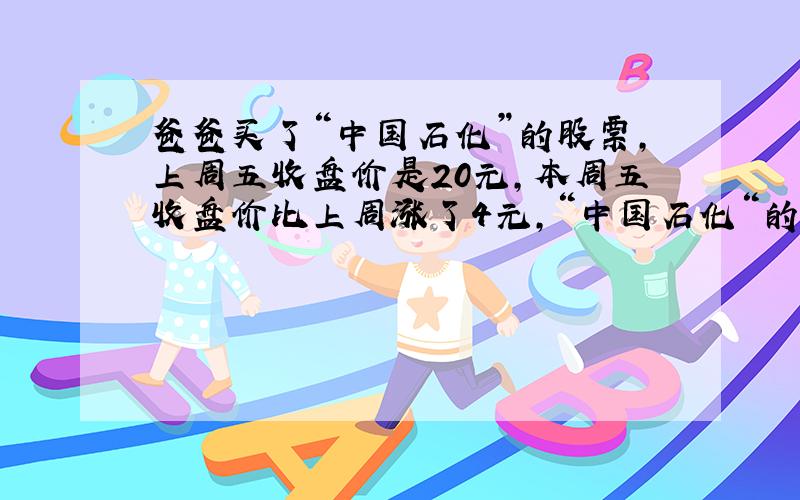 爸爸买了“中国石化”的股票,上周五收盘价是20元,本周五收盘价比上周涨了4元,“中国石化“的股票本周上涨