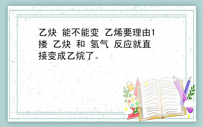 乙炔 能不能变 乙烯要理由1搂 乙炔 和 氢气 反应就直接变成乙烷了。