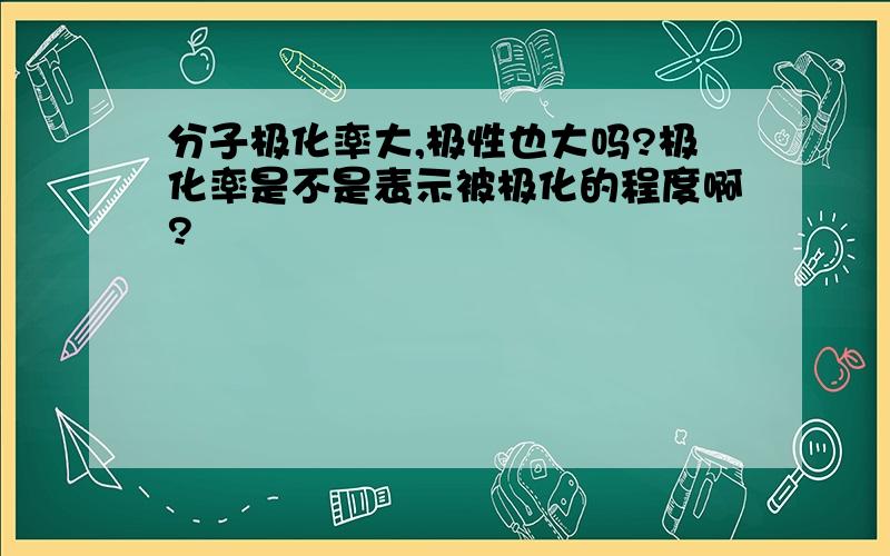 分子极化率大,极性也大吗?极化率是不是表示被极化的程度啊?