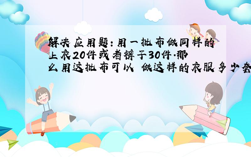 解决应用题：用一批布做同样的上衣20件或者裤子30件.那么用这批布可以 做这样的衣服多少套?