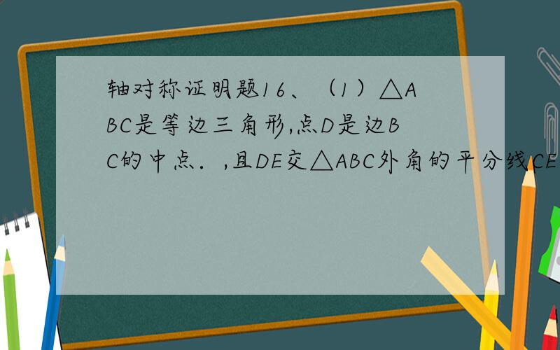 轴对称证明题16、（1）△ABC是等边三角形,点D是边BC的中点．,且DE交△ABC外角的平分线CE于点E,求证：AD=