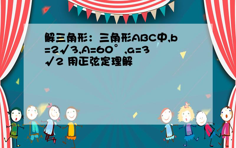 解三角形：三角形ABC中,b=2√3,A=60°,a=3√2 用正弦定理解