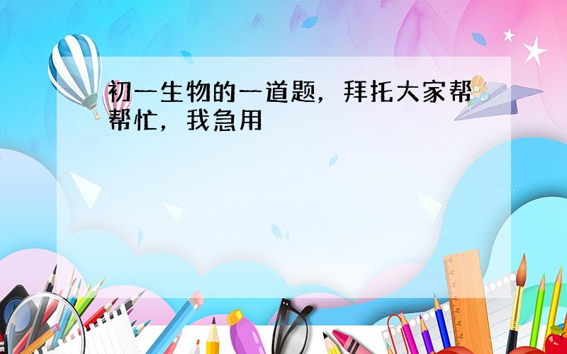 初一生物的一道题，拜托大家帮帮忙，我急用