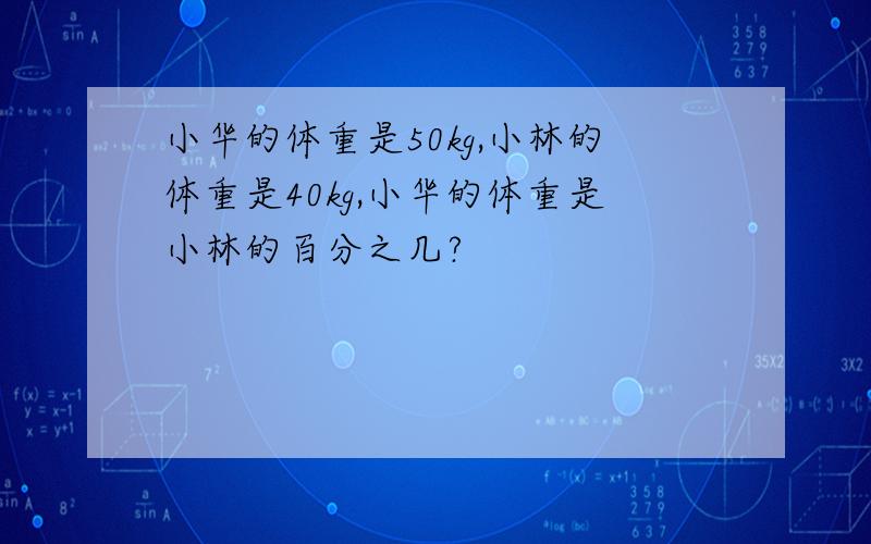 小华的体重是50kg,小林的体重是40kg,小华的体重是小林的百分之几?