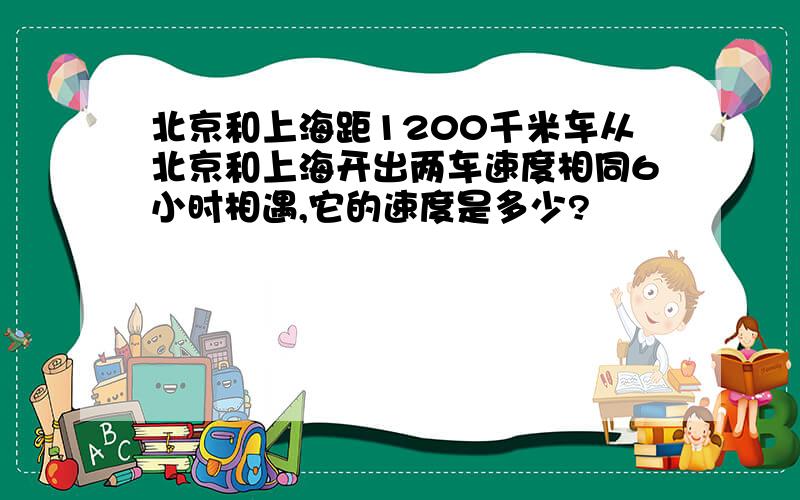 北京和上海距1200千米车从北京和上海开出两车速度相同6小时相遇,它的速度是多少?