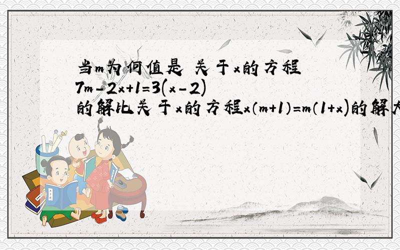 当m为何值是 关于x的方程 7m-2x+1=3(x-2)的解比关于x的方程x（m+1）=m（1+x)的解大3