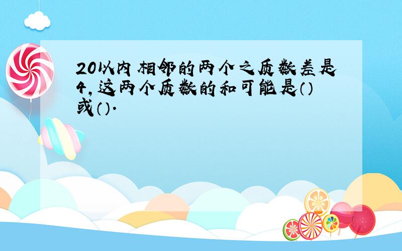 20以内相邻的两个之质数差是4,这两个质数的和可能是（）或（）.