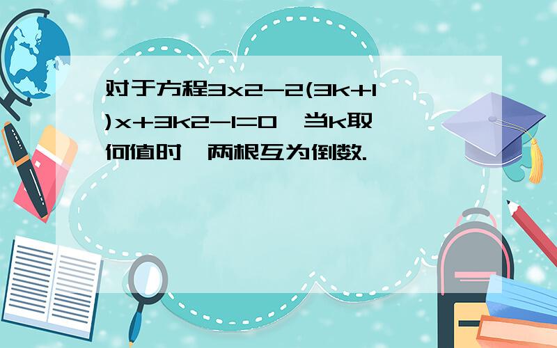 对于方程3x2-2(3k+1)x+3k2-1=0,当k取何值时,两根互为倒数.