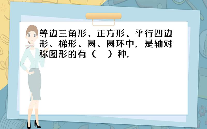 等边三角形、正方形、平行四边形、梯形、圆、圆环中，是轴对称图形的有（　　）种.