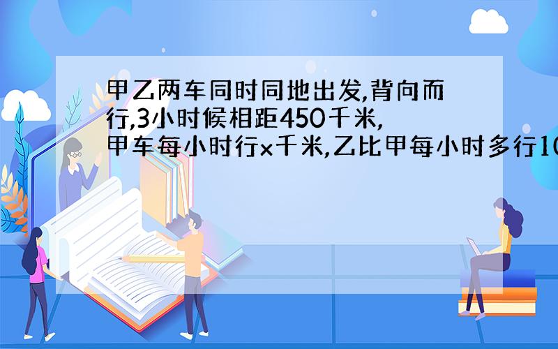 甲乙两车同时同地出发,背向而行,3小时候相距450千米,甲车每小时行x千米,乙比甲每小时多行10千米