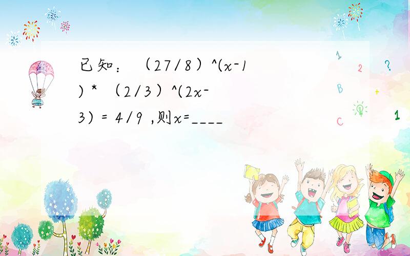 已知：（27/8）^(x-1) * （2/3）^(2x-3) = 4/9 ,则x=____