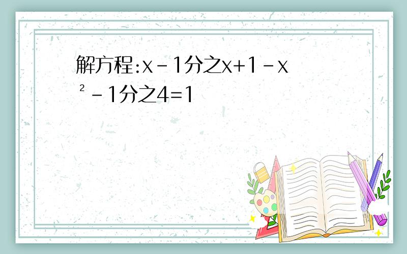 解方程:x-1分之x+1-x²-1分之4=1