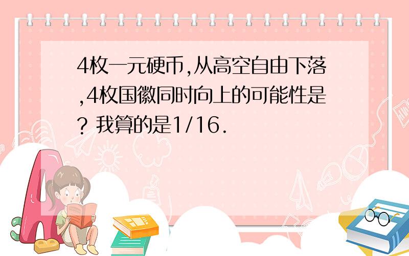 4枚一元硬币,从高空自由下落,4枚国徽同时向上的可能性是? 我算的是1/16.