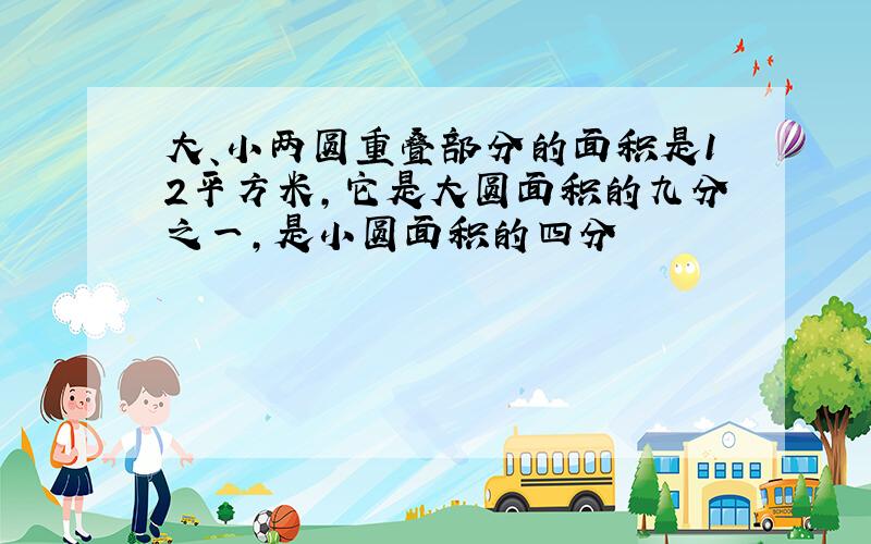 大、小两圆重叠部分的面积是12平方米,它是大圆面积的九分之一,是小圆面积的四分