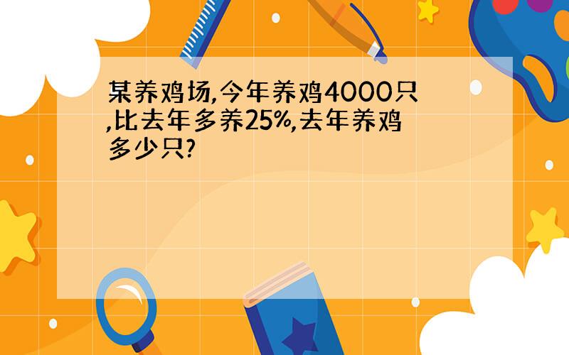 某养鸡场,今年养鸡4000只,比去年多养25%,去年养鸡多少只?