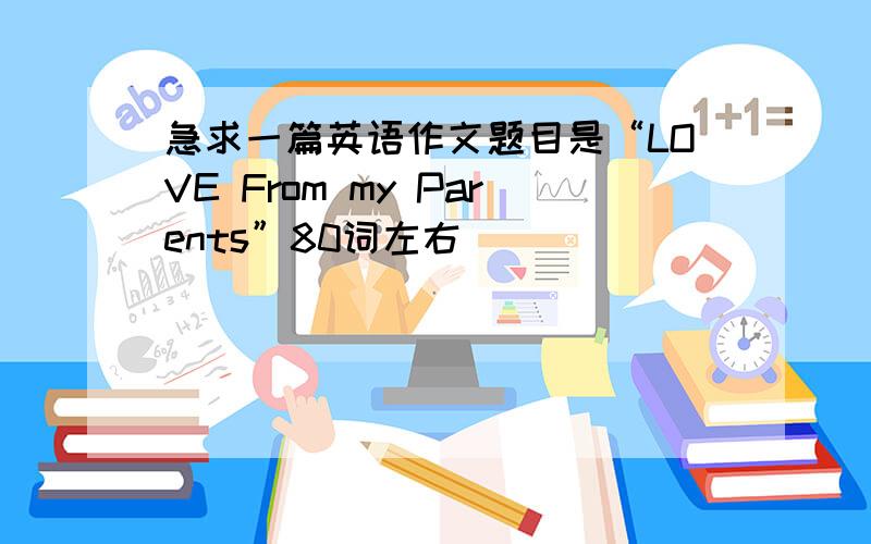 急求一篇英语作文题目是“LOVE From my Parents”80词左右