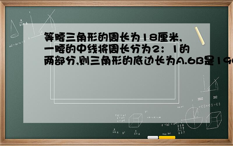 等腰三角形的周长为18厘米,一腰的中线将周长分为2：1的两部分,则三角形的底边长为A.6B是19C是10或2D是2