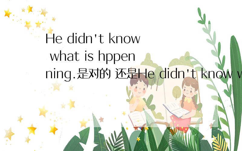 He didn't know what is hppenning.是对的 还是He didn't know what h