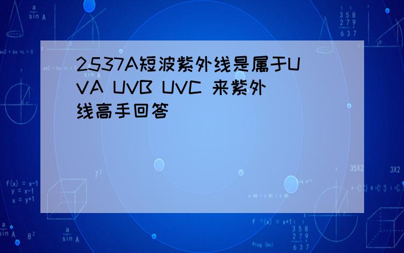 2537A短波紫外线是属于UVA UVB UVC 来紫外线高手回答