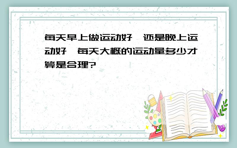 每天早上做运动好,还是晚上运动好,每天大概的运动量多少才算是合理?