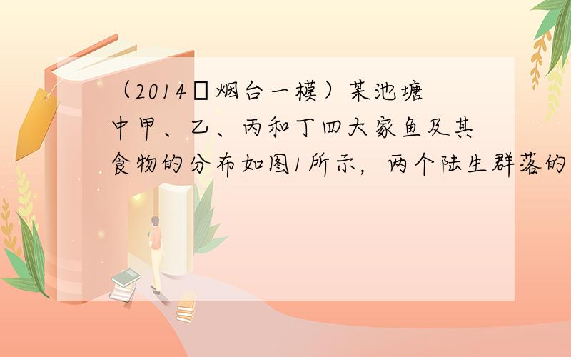 （2014•烟台一模）某池塘中甲、乙、丙和丁四大家鱼及其食物的分布如图1所示，两个陆生群落的演替过程如图2所示．下列叙述