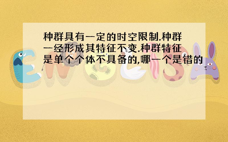 种群具有一定的时空限制.种群一经形成其特征不变.种群特征是单个个体不具备的,哪一个是错的