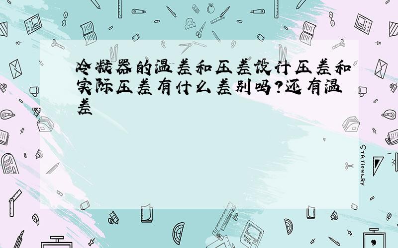 冷凝器的温差和压差设计压差和实际压差有什么差别吗?还有温差