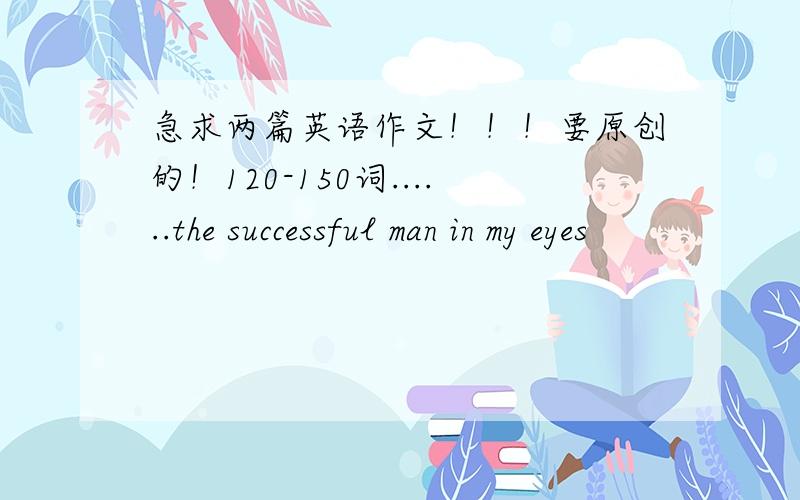 急求两篇英语作文！！！要原创的！120-150词......the successful man in my eyes