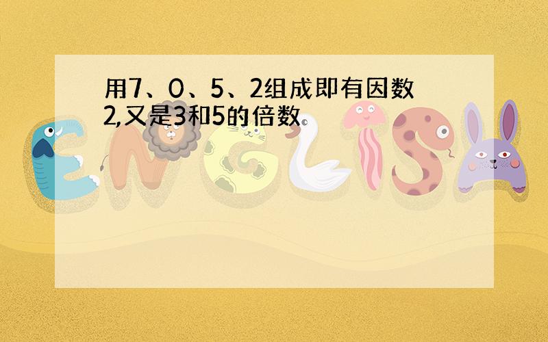 用7、0、5、2组成即有因数2,又是3和5的倍数