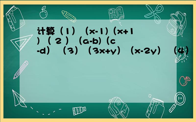 计算（1）（x-1)（x+1) （ 2 ）（a-b)（c-d） （3）（3x+y）（x-2y） （4） （2a-5b）（