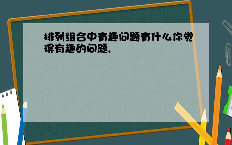 排列组合中有趣问题有什么你觉得有趣的问题,