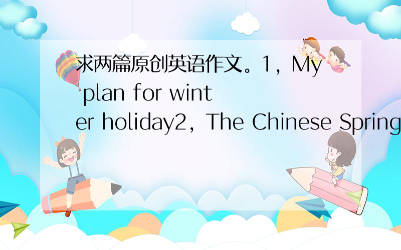 求两篇原创英语作文。1，My plan for winter holiday2，The Chinese Spring F