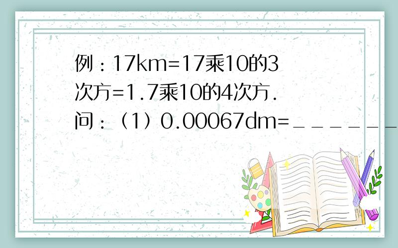 例：17km=17乘10的3次方=1.7乘10的4次方.问：（1）0.00067dm=__________=______