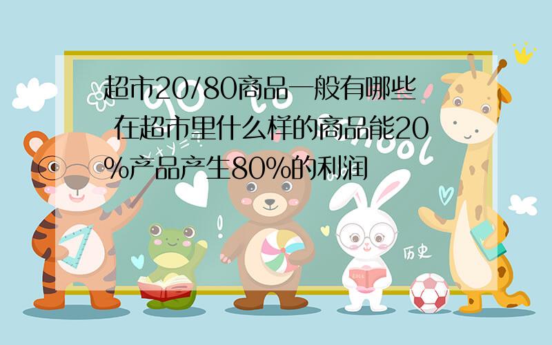 超市20/80商品一般有哪些 在超市里什么样的商品能20%产品产生80%的利润