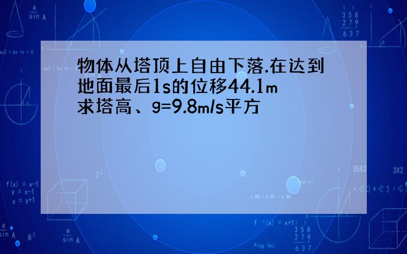 物体从塔顶上自由下落.在达到地面最后1s的位移44.1m求塔高、g=9.8m/s平方