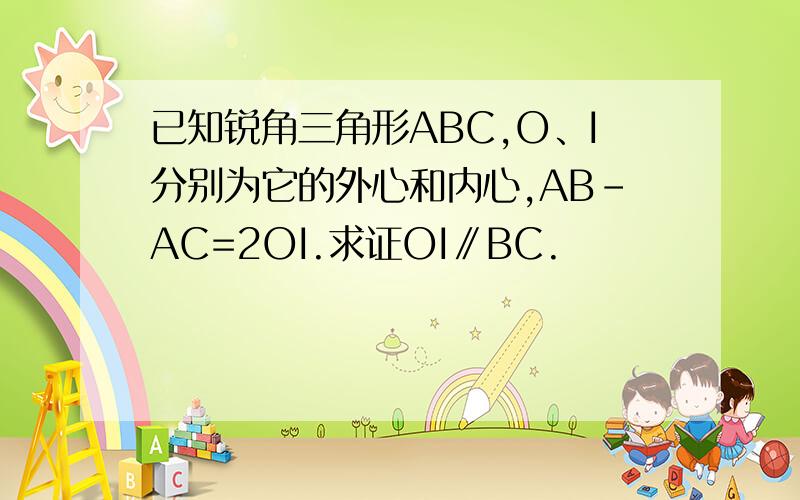 已知锐角三角形ABC,O、I分别为它的外心和内心,AB-AC=2OI.求证OI∥BC.