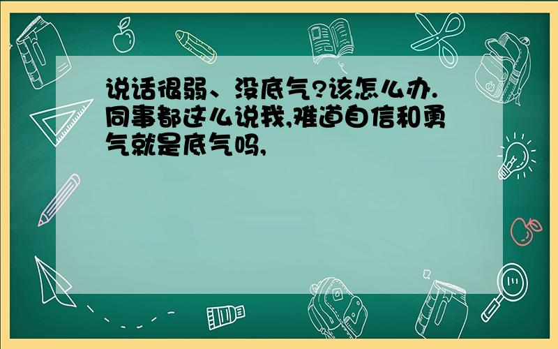 说话很弱、没底气?该怎么办.同事都这么说我,难道自信和勇气就是底气吗,