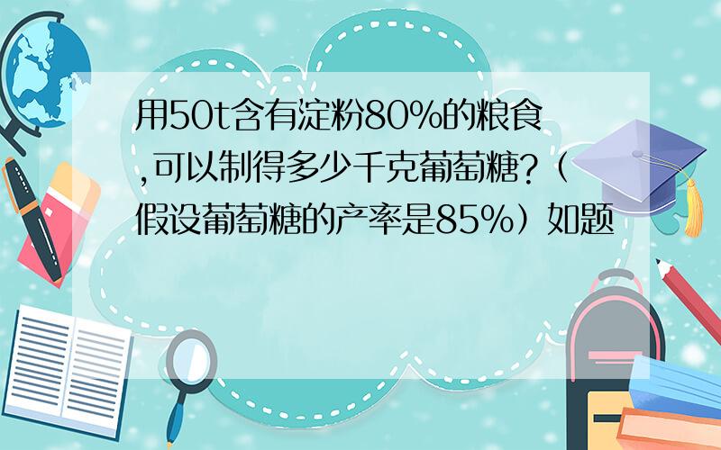 用50t含有淀粉80%的粮食,可以制得多少千克葡萄糖?（假设葡萄糖的产率是85%）如题