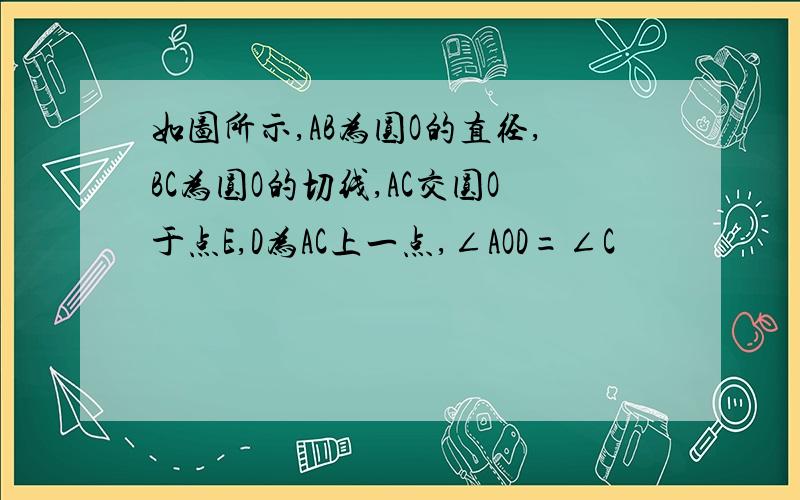 如图所示,AB为圆O的直径,BC为圆O的切线,AC交圆O于点E,D为AC上一点,∠AOD=∠C