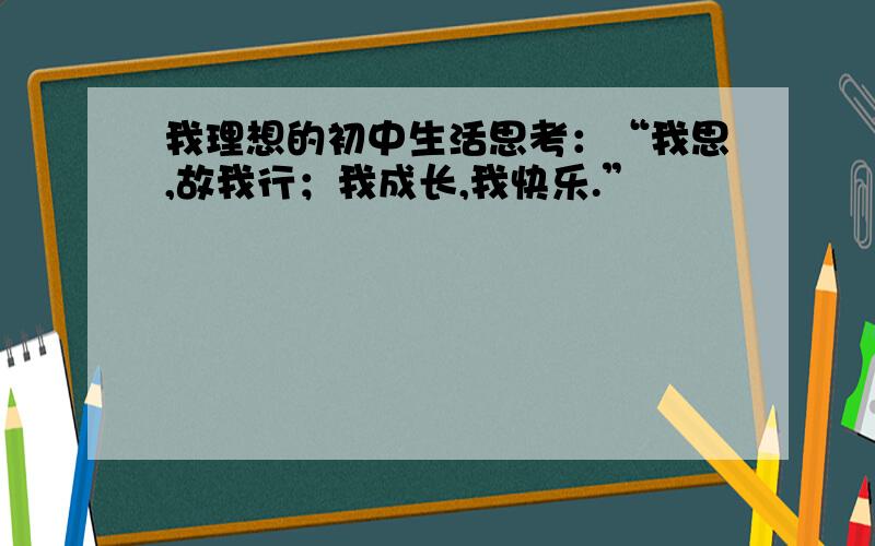 我理想的初中生活思考：“我思,故我行；我成长,我快乐.”