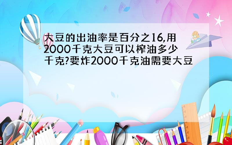 大豆的出油率是百分之16,用2000千克大豆可以榨油多少千克?要炸2000千克油需要大豆