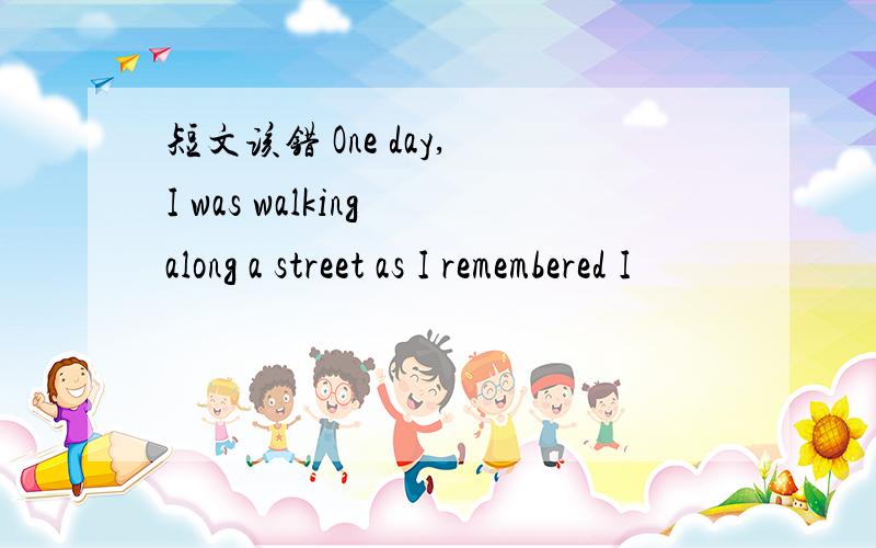 短文该错 One day, I was walking along a street as I remembered I