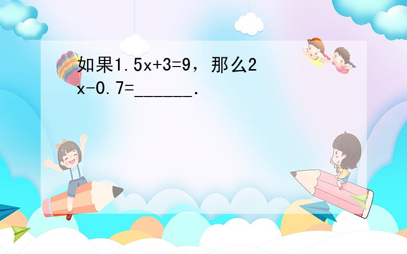 如果1.5x+3=9，那么2x-0.7=______．