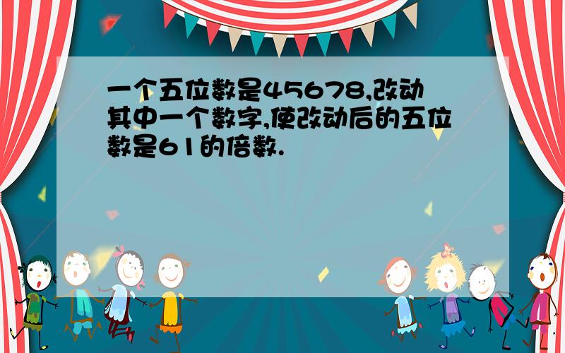 一个五位数是45678,改动其中一个数字,使改动后的五位数是61的倍数.