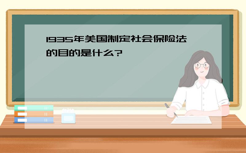 1935年美国制定社会保险法的目的是什么?