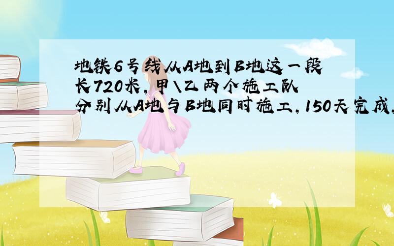 地铁6号线从A地到B地这一段长720米,甲\乙两个施工队分别从A地与B地同时施工,150天完成,甲队每天的施工进度是2.