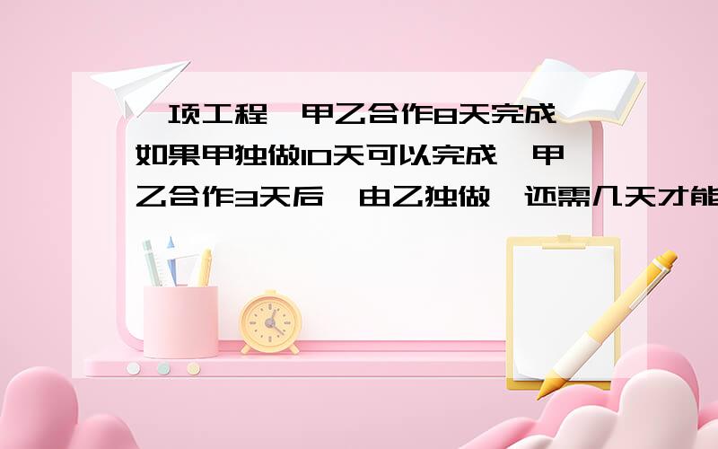 一项工程,甲乙合作8天完成,如果甲独做10天可以完成,甲乙合作3天后,由乙独做,还需几天才能完成