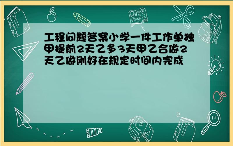 工程问题答案小学一件工作单独甲提前2天乙多3天甲乙合做2天乙做刚好在规定时间内完成